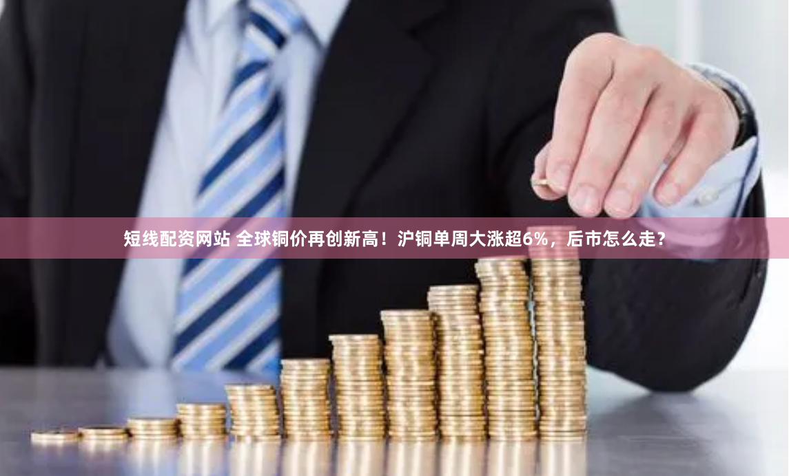 短线配资网站 全球铜价再创新高！沪铜单周大涨超6%，后市怎么走？