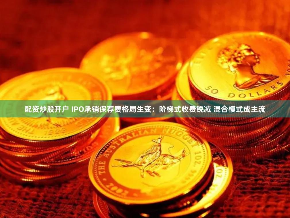 配资炒股开户 IPO承销保荐费格局生变：阶梯式收费锐减 混合模式成主流