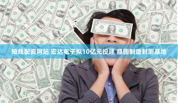 短线配资网站 宏达电子拟10亿元投建 晶圆制造封测基地