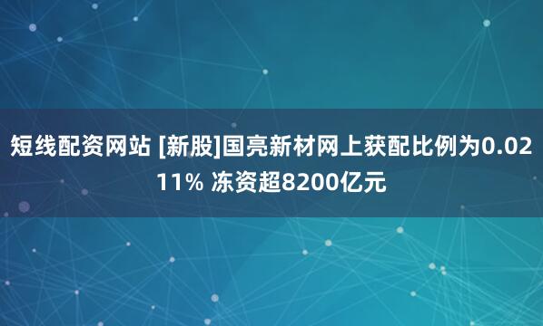 短线配资网站 [新股]国亮新材网上获配比例为0.0211% 冻资超8200亿元