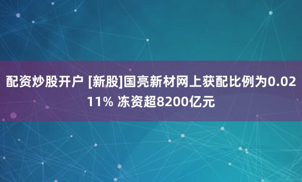 配资炒股开户 [新股]国亮新材网上获配比例为0.0211% 冻资超8200亿元