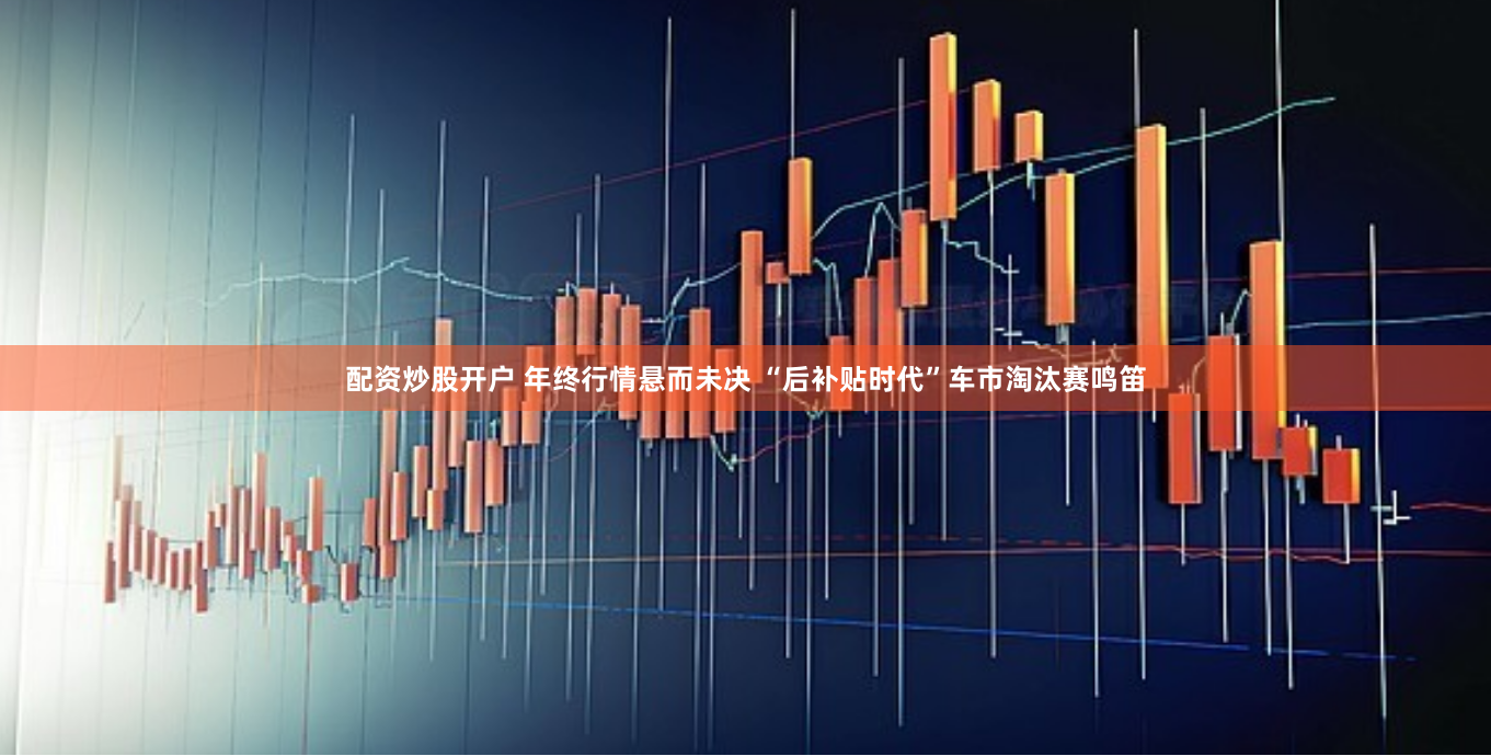 配资炒股开户 年终行情悬而未决 “后补贴时代”车市淘汰赛鸣笛