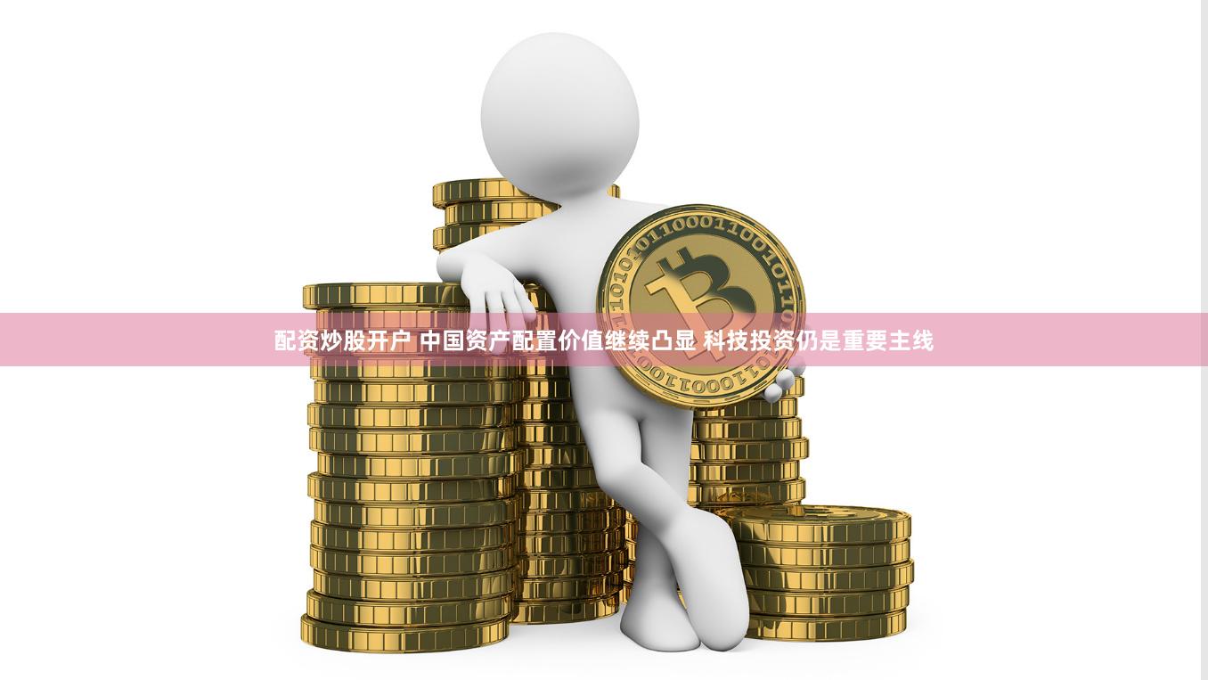 配资炒股开户 中国资产配置价值继续凸显 科技投资仍是重要主线