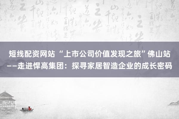 短线配资网站 “上市公司价值发现之旅”佛山站——走进悍高集团：探寻家居智造企业的成长密码
