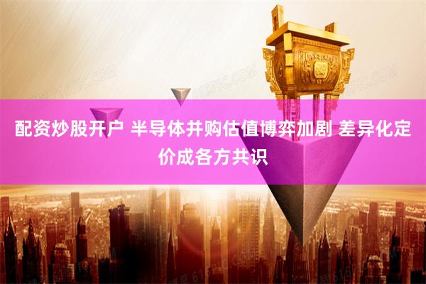 配资炒股开户 半导体并购估值博弈加剧 差异化定价成各方共识
