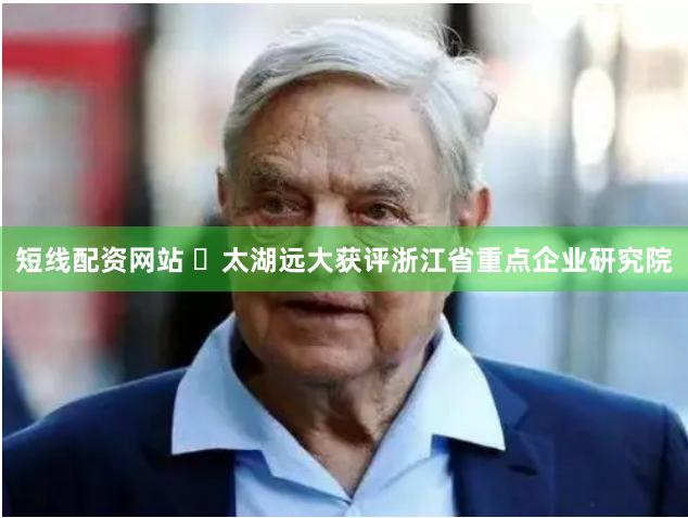 短线配资网站 ​太湖远大获评浙江省重点企业研究院