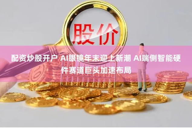 配资炒股开户 AI眼镜年末迎上新潮 AI端侧智能硬件赛道巨头加速布局