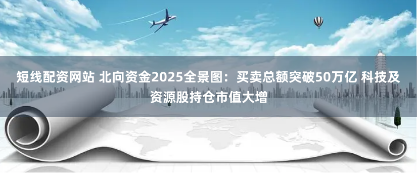 短线配资网站 北向资金2025全景图：买卖总额突破50万亿 科技及资源股持仓市值大增