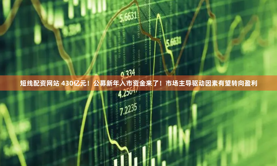 短线配资网站 430亿元！公募新年入市资金来了！市场主导驱动因素有望转向盈利
