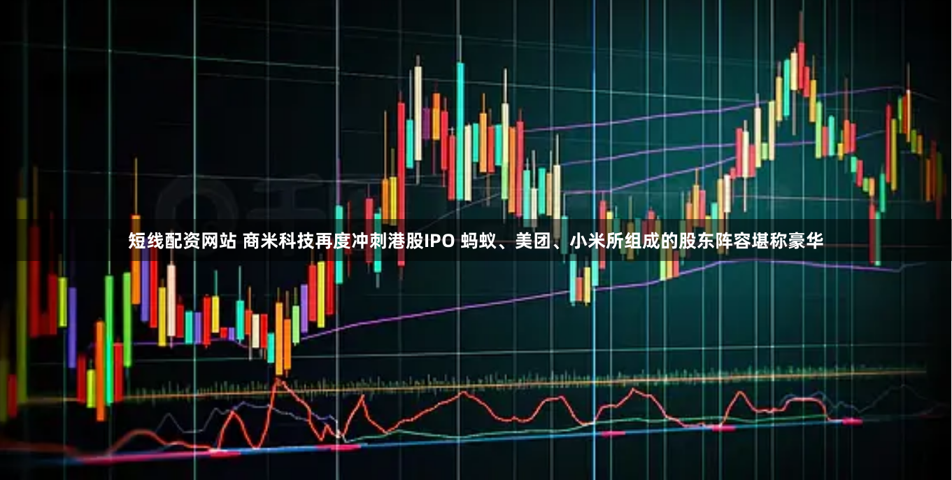 短线配资网站 商米科技再度冲刺港股IPO 蚂蚁、美团、小米所组成的股东阵容堪称豪华