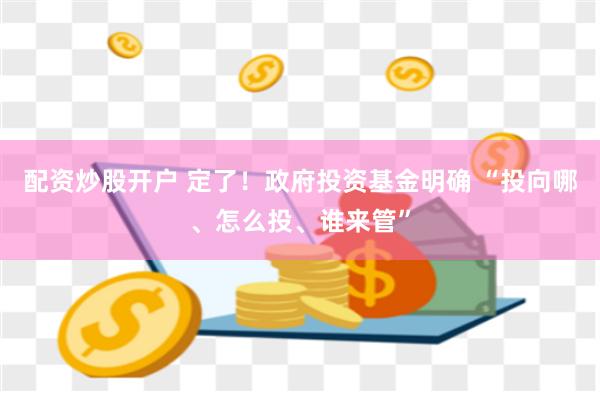 配资炒股开户 定了！政府投资基金明确 “投向哪、怎么投、谁来管”