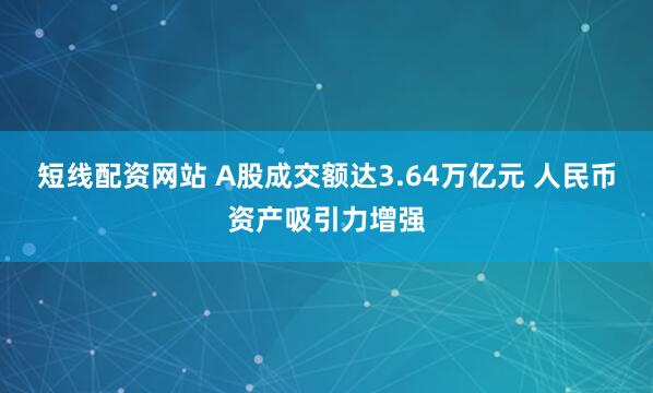 短线配资网站 A股成交额达3.64万亿元 人民币资产吸引力增强