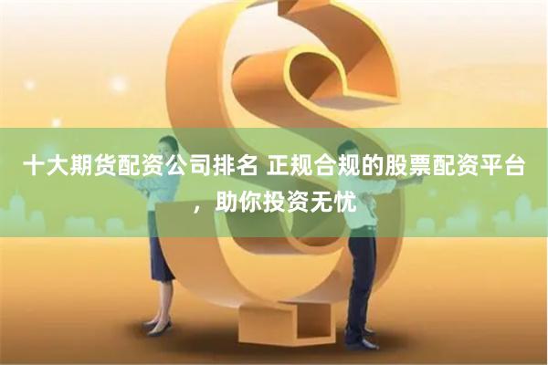 十大期货配资公司排名 正规合规的股票配资平台，助你投资无忧