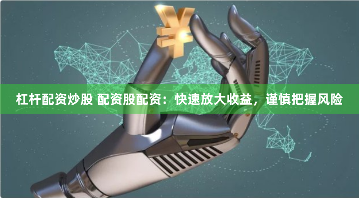 杠杆配资炒股 配资股配资：快速放大收益，谨慎把握风险