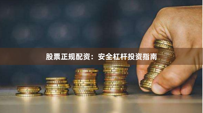 股票正规配资：安全杠杆投资指南