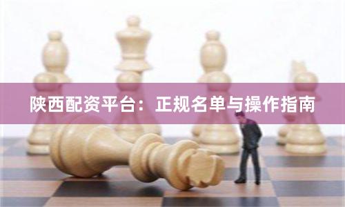 陕西配资平台：正规名单与操作指南