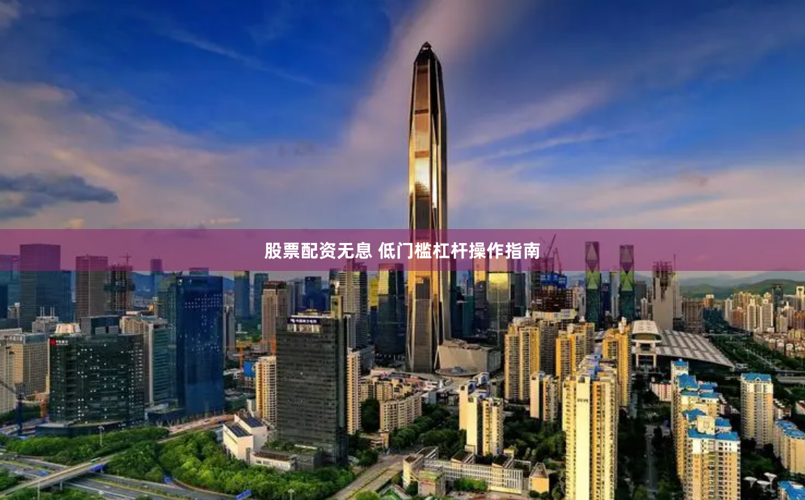 股票配资无息 低门槛杠杆操作指南