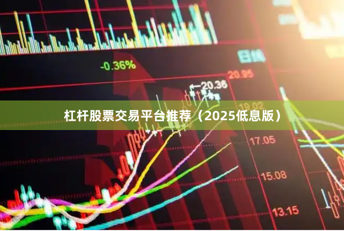 杠杆股票交易平台推荐（2025低息版）
