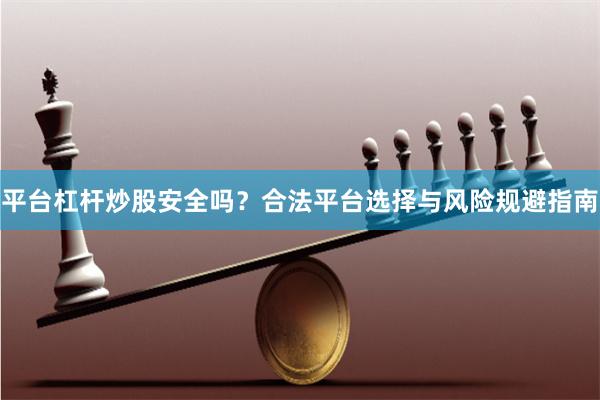 平台杠杆炒股安全吗？合法平台选择与风险规避指南